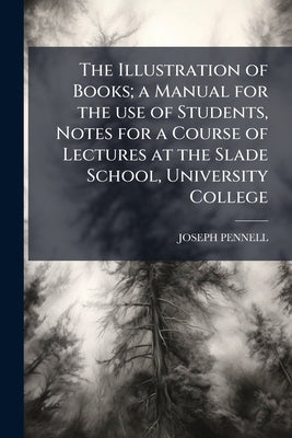 The Illustration of Books; a Manual for the use of Students, Notes for a Course of Lectures at the Slade School, University College by Pennell, Joseph
