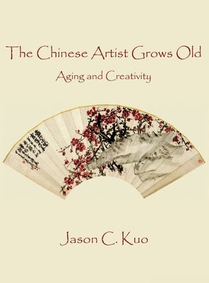 The Chinese Artist Grows Old: Aging and Creativity by Kuo, Jason C.
