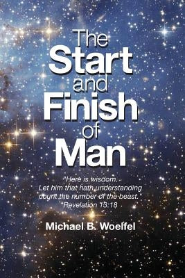 The Start and Finish of Man: A Biblical Case For Human Closure In Our Lifetime by Woelfel, Michael B.