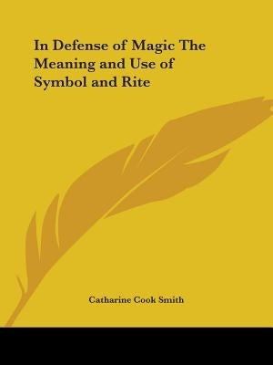 In Defense of Magic The Meaning and Use of Symbol and Rite by Smith, Catharine Cook