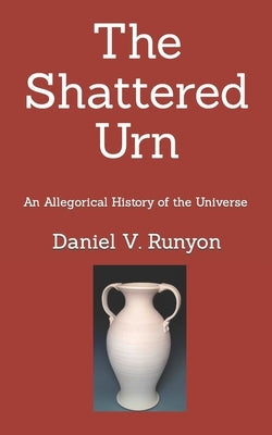 The Shattered Urn: An Allegorical History of the Universe by Runyon, Daniel V.
