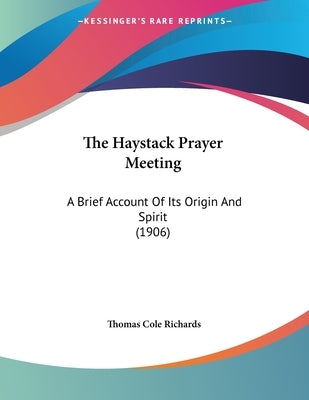 The Haystack Prayer Meeting: A Brief Account Of Its Origin And Spirit (1906) by Richards, Thomas Cole