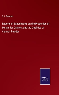 Reports of Experiments on the Properties of Metals for Cannon, and the Qualities of Cannon Powder by Rodman, T. J.