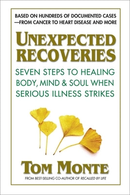 Unexpected Recoveries: Seven Steps to Healing Body, Mind, and Soul When Serious Illness Strikes by Monte, Tom