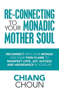 Re-Connecting to Your Monadic Mother Soul: Reconnect with Your Monad and Your Twin Flame to Manifest Love, Joy, Success and Abundance in Your Life by Choun, Chiang