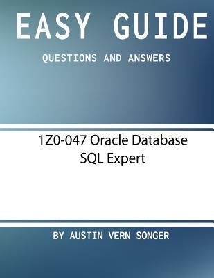 Easy Guide: 1Z0-047 Oracle Database SQL Expert: Questions and Answers by Songer, Austin Vern