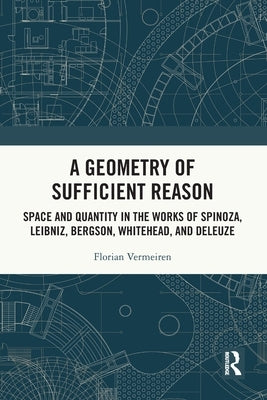 A Geometry of Sufficient Reason: Space and Quantity in the Works of Spinoza, Leibniz, Bergson, Whitehead, and Deleuze by Vermeiren, Florian