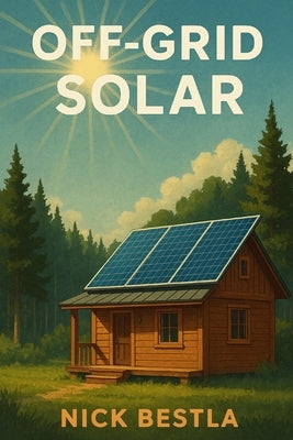 Off-Grid Solar: A Step-by-Step Guide to Powering Your Cabin by Bestla, Nick