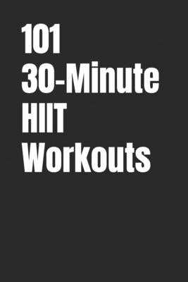 101 30-Minute HIIT Workouts: Fast, Powerful, and Proven High Intensity Workouts for to Burn Fat and Improve Endurance by Myers, Dominique
