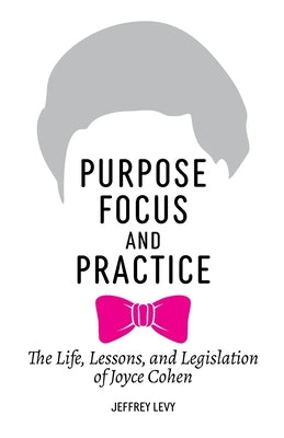 Purpose, Focus, and Practice: The Life, Lessons, and Legislation of Joyce Cohen by Levy, Jeffrey