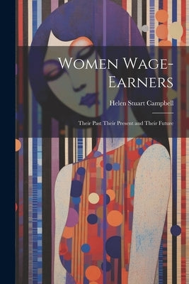 Women Wage-Earners: Their Past Their Present and Their Future by Campbell, Helen Stuart