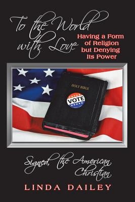 To the World with Love Signed, the American Christian: Having a Form of Religion but Denying Its Power by Dailey, Linda