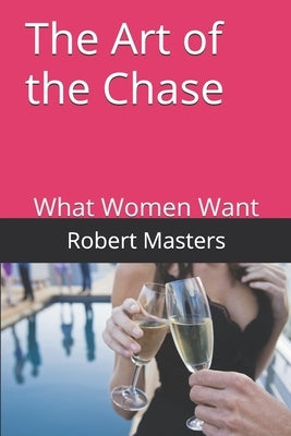 The Art of the Chase: What Women Want by Masters, Robert James