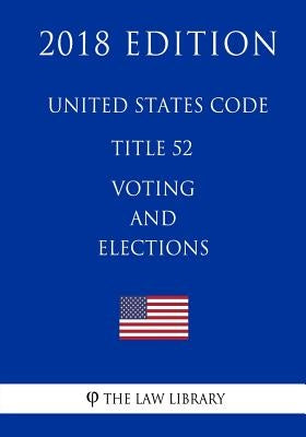 United States Code - Title 52 - Voting and Elections (2018 Edition) by The Law Library