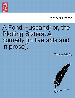 A Fond Husband: Or, the Plotting Sisters. a Comedy [In Five Acts and in Prose]. by D'Urfey, Thomas