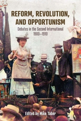 Reform, Revolution, and Opportunism: Debates in the Second International, 1900-1910 by Taber, Mike