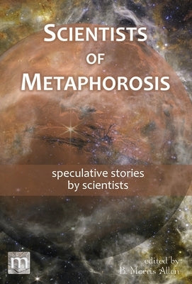 Scientists of Metaphorosis: speculative stories by scientists by Allen, B. Morris