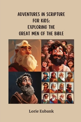Adventures in Scripture for Kids: Exploring The Great Men of the Bible by Eubank, Lorie