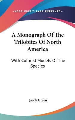 A Monograph Of The Trilobites Of North America: With Colored Models Of The Species by Green, Jacob