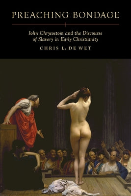 Preaching Bondage: John Chrysostom and the Discourse of Slavery in Early Christianity by de Wet, Chris L.