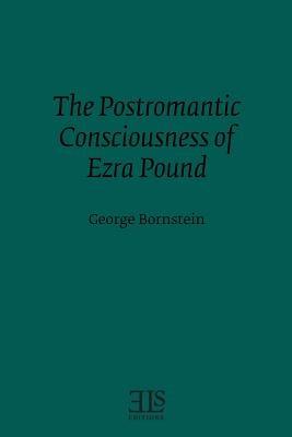 The Postromantic Consciousness of Ezra Pound by Bornstein, George