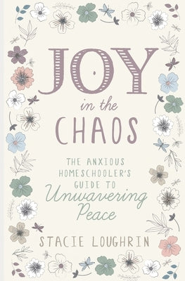 Joy in the Chaos: The Anxious Homeschooler's Guide to Unwavering Peace by Loughrin, Stacie