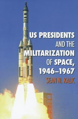 Us Presidents and the Militarization of Space, 1946-1967: Volume 19 by Kalic, Sean N.