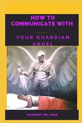 How to Communicate with Your Guardian Angel by John, Prophet Pd