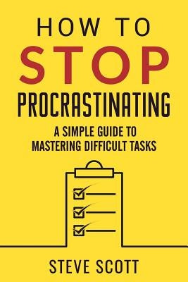 How to Stop Procrastinating: A Simple Guide to Mastering Difficult Tasks by Scott, Steve