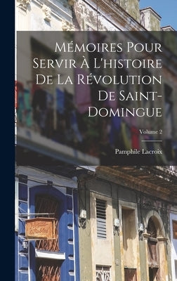 Mémoires Pour Servir À L'histoire De La Révolution De Saint-Domingue; Volume 2 by LaCroix, Pamphile