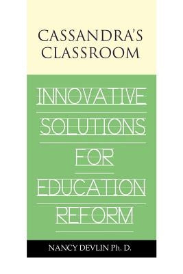 Cassandra's Classroom Innovative Solutions For Education Reform by Devlin, Nancy