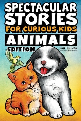 Spectacular Stories for Curious Kids Animals Edition: Fascinating Tales to Inspire & Amaze Young Readers by Sullivan, Jesse