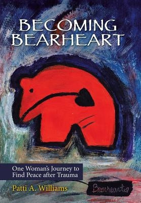 Becoming Bearheart: One Woman's Journey to Find Peace After Trauma by Williams, Patti a.