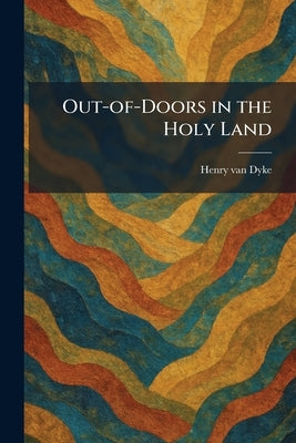Out-of-Doors in the Holy Land by Van Dyke, Henry