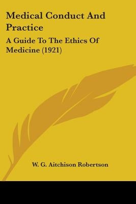 Medical Conduct And Practice: A Guide To The Ethics Of Medicine (1921) by Robertson, W. G. Aitchison
