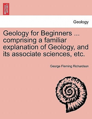 Geology for Beginners ... comprising a familiar explanation of Geology, and its associate sciences, etc. by Richardson, George Fleming