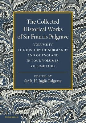The Collected Historical Works of Sir Francis Palgrave, K.H.: Volume 4: The History of Normandy and of England, Volume 4 by Palgrave, Francis