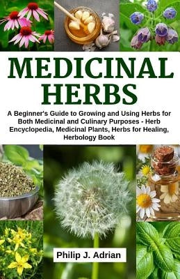 Medicinal Herbs: A beginner's Guide to Growing and Using Herbs for Both Medicinal and Culinary Purposes - Herb Encyclopedia, Herbs for by Adrian, Philip J.