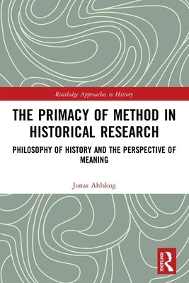 The Primacy of Method in Historical Research: Philosophy of History and the Perspective of Meaning by Ahlskog, Jonas