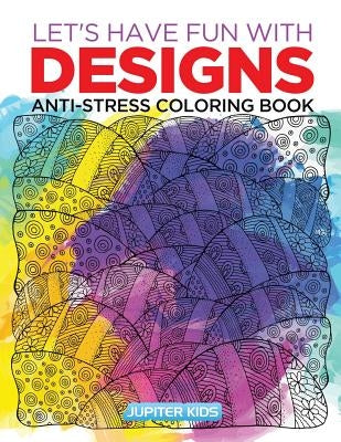 Let's Have Fun with Designs: Anti-Stress Coloring Book by Jupiter Kids