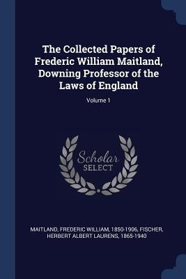 The Collected Papers of Frederic William Maitland, Downing Professor of the Laws of England; Volume 1 by Maitland, Frederic William 1850-1906