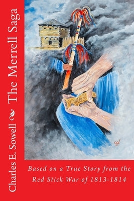 The Merrell Saga: Based on a True Story from the Red Stick War of 1813-1814 by Sowell, Charles E.