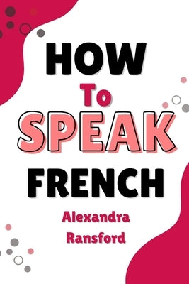 How to Speak French: A Conversational Guide to Bonjour, Bonheur, and Other French Expressions by Ransford, Alexandra