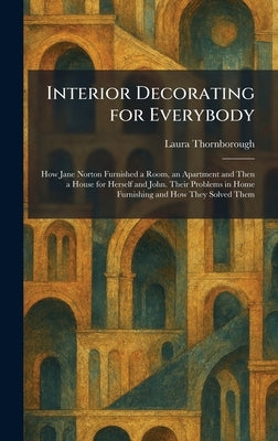 Interior Decorating for Everybody: How Jane Norton Furnished a Room, an Apartment and Then a House for Herself and John. Their Problems in Home Furnis by Thornborough, Laura
