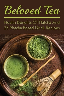 Beloved Tea: Health Benefits Of Matcha And 25 Matcha-Based Drink Recipes: The Amazing Health Benefits Of Matcha by Fluhman, Columbus