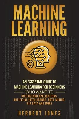 Machine Learning: An Essential Guide to Machine Learning for Beginners Who Want to Understand Applications, Artificial Intelligence, Dat by Jones, Herbert