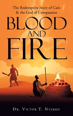 Blood and Fire: The Redemptive Story of Cain & the God of Second Chance by Nyarko, Victor T.