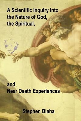 A Scientific Inquiry into the Nature of God, the Spiritual, and Near Death Experiences by Blaha, Stephen