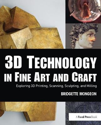 3D Technology in Fine Art and Craft: Exploring 3D Printing, Scanning, Sculpting and Milling by Mongeon, Bridgette
