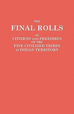 Final Rolls of Citizens and Freedmen of the Five Civilized Tribes in Indian Territory. Prepared by the [Dawes] Commission and Commissioner to the Five by Dawes Commission